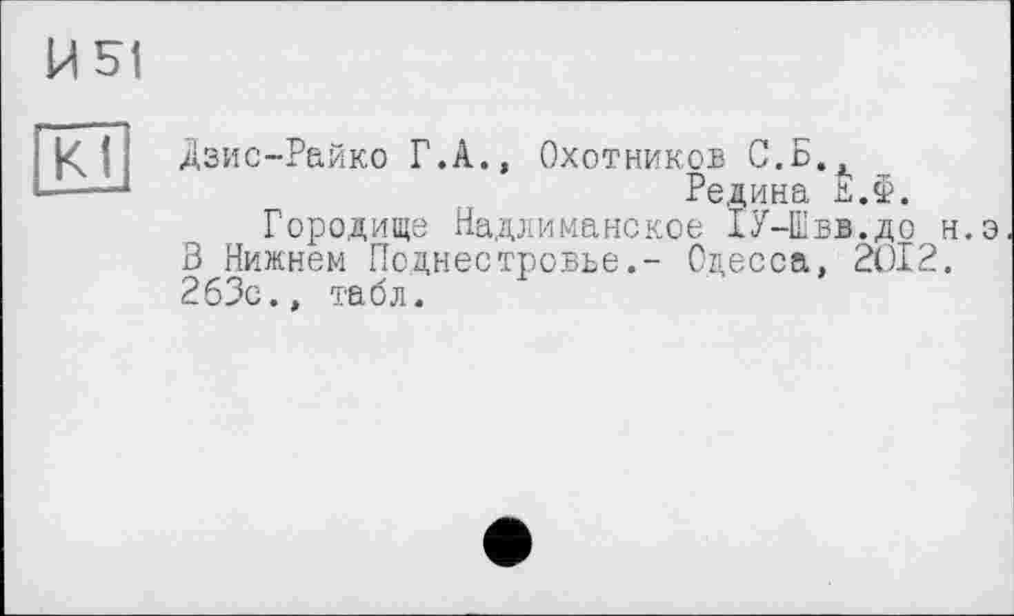 ﻿И 51
KJi
Дзис-Райко Г.A., Охотников С.Б.
Редина Д.Ф.
Городище Надлиманское 1У-Швв.до н.э 3 Нижнем Поднестровье.- Одесса, 2012. 263с., табл.